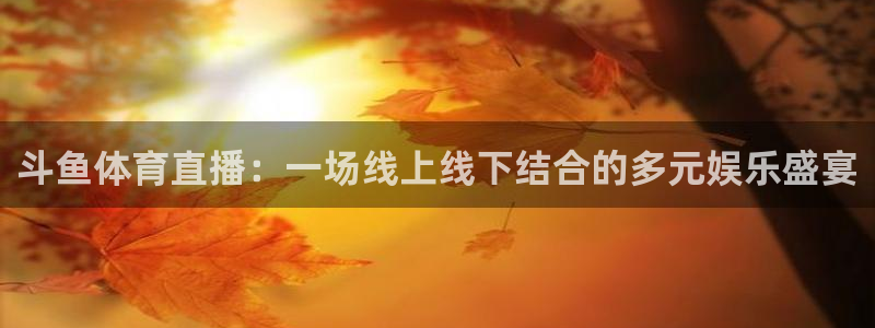 下载蓝鲸直播：斗鱼体育直播：一场线上线下结合的多元娱乐盛宴