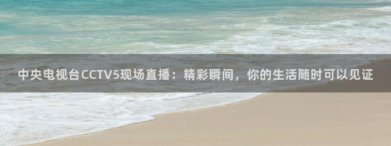 蓝鲸体育下载app：中央电视台CCTV5现场直播：精彩瞬间，你的生活随时可以见证
