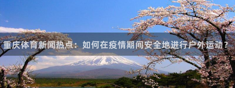 蓝鲸体育直播：重庆体育新闻热点：如何在疫情期间安全地进行户外运动？
