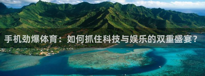 蓝鲸体育直播在线：手机劲爆体育：如何抓住科技与娱乐的双重盛宴？